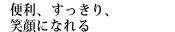 便利、すっきり、笑顔になれる