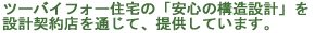ツーバイフォー住宅の安心設計を設計契約店を通じて、提供しています。