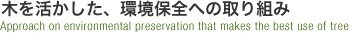 木を活かした、環境保全への取り組み Approach on environmental preservation that makes the best use of tree