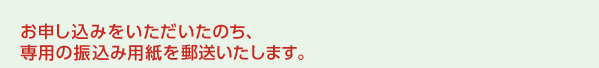 お申し込みをいただいたのち、専用の振込み用紙を郵送いたします。