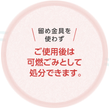 留め金具を使わずご使用後は可燃ごみとして処分できます。