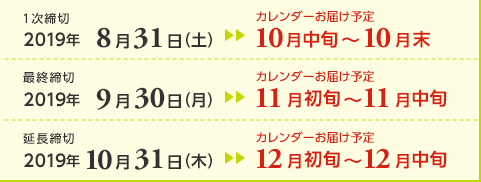 １次締切2019年8月31日（土）カレンダーお届け予定10月中旬～10月末  最終締切2019年9月30日（月）カレンダーお届け予定11月初旬～11月中旬　延長締切2019年10月31日（木）カレンダーお届け予定12月初旬～12月中旬