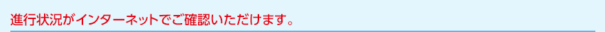 進行状況がインターネットでご確認いただけます。