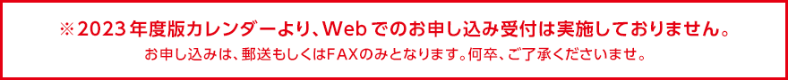 ※2023年度版カレンダーより、Webでのお申し込み受付は実施しておりません。お申し込みは、郵送もしくはＦＡＸのみとなります。何卒、ご了承くださいませ。