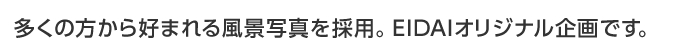 多くの方から好まれる風景写真を採用。EIDAIオリジナル企画です。