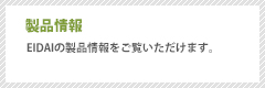 製品情報 EIDAIの製品情報をご覧いただけます。