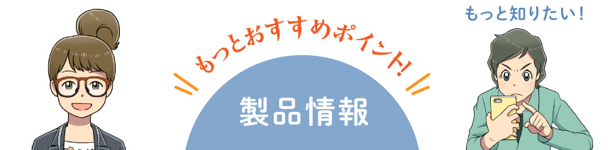 もっとおすすめポイント！製品情報