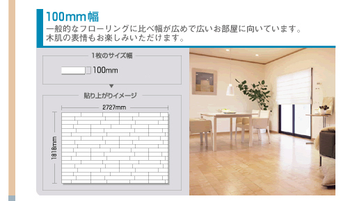 100mm幅　一般的なフローリングに比べ幅が広めで広いお部屋に向いています。木肌の表情もお楽しみいただけます。