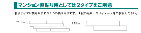 マンション直貼り用としては3タイプをご用意：製品サイズは異なりますが1つの幅は同じです。上記の貼り上がりイメージをご参照ください。