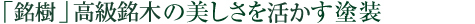 「銘樹」高級銘木の美しさを活かす塗装