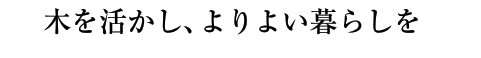 木を活かし、よりよい暮らしを