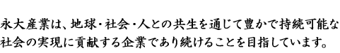 永大産業は、地球・社会・人との共生を通じて豊かで持続可能な社会の実現に貢献する企業であり続けることを目指しています。