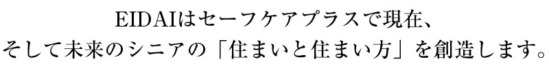 EIDAIはセーフケアプラスで現在、そして未来のシニアの「住まいと住まい方」を創造します。
